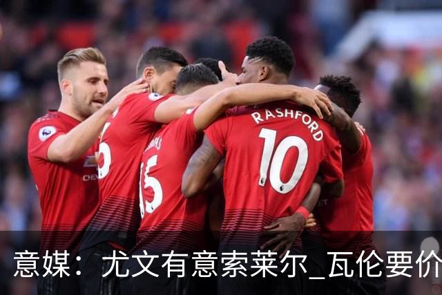 意媒：尤文有意索莱尔 瓦伦要价约4500万欧