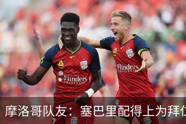 摩洛哥队友：塞巴里配得上为拜仁效力，我希望他能加盟豪门
