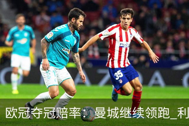 欧冠夺冠赔率：曼城继续领跑 利物浦反超巴黎圣曼