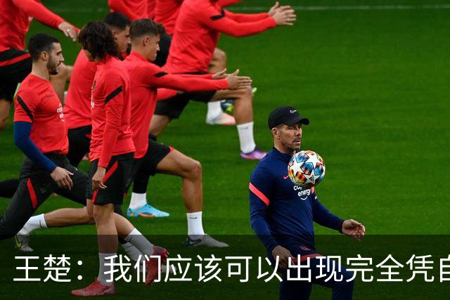 王楚：我们应该可以出现完全凭自己能力在五大联赛站住脚的球员