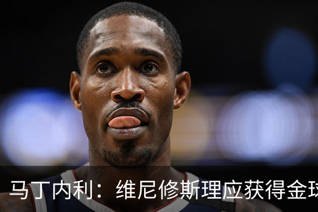马丁内利：维尼修斯理应获得金球奖
